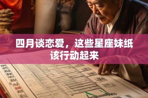 四月谈恋爱，这些星座妹纸该行动起来