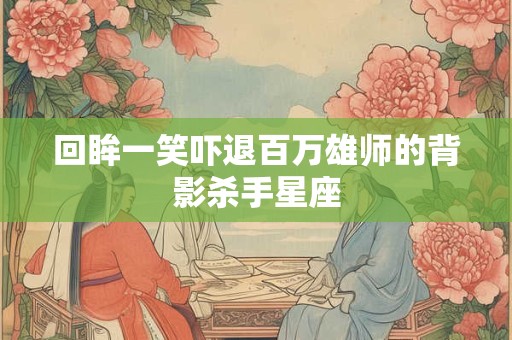 回眸一笑吓退百万雄师的背影杀手星座