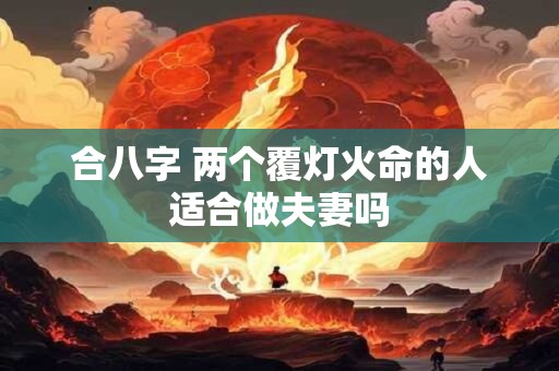 合八字 两个覆灯火命的人适合做夫妻吗