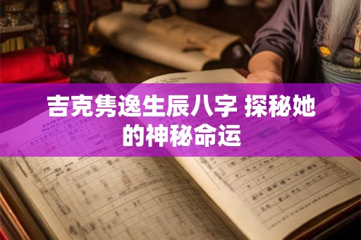吉克隽逸生辰八字 探秘她的神秘命运