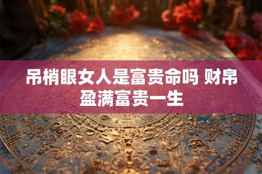 吊梢眼女人是富贵命吗 财帛盈满富贵一生