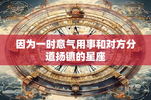 因为一时意气用事和对方分道扬镳的星座