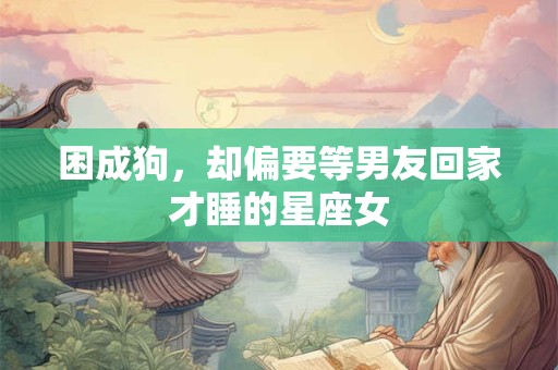 困成狗，却偏要等男友回家才睡的星座女