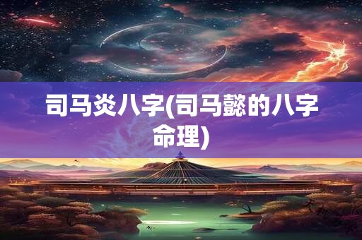司马炎八字(司马懿的八字命理)