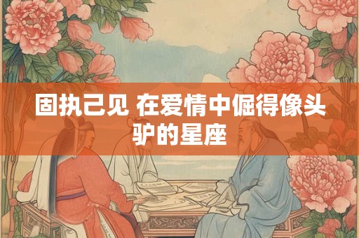 固执己见 在爱情中倔得像头驴的星座