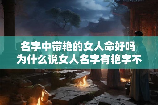 名字中带艳的女人命好吗 为什么说女人名字有艳字不好