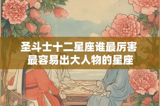 圣斗士十二星座谁最厉害 最容易出大人物的星座