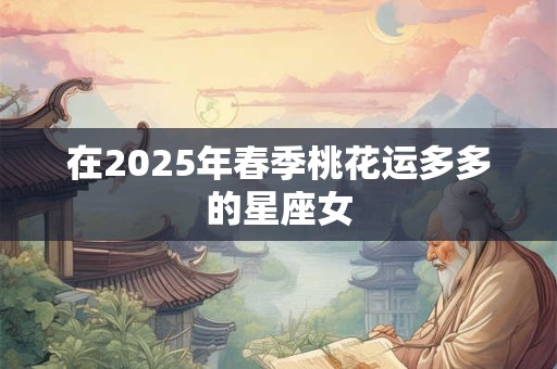在2025年春季桃花运多多的星座女