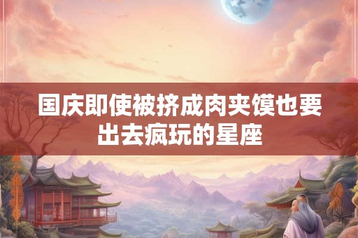 详细阅读:国庆即使被挤成肉夹馍也要出去疯玩的星座 国庆即使被挤成肉夹馍也要出去疯玩的星座