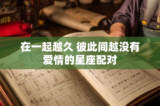 在一起越久 彼此间越没有爱情的星座配对