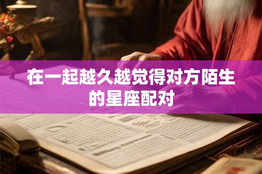 在一起越久越觉得对方陌生的星座配对