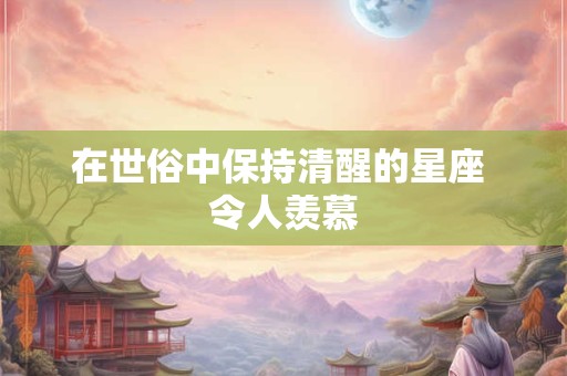 在世俗中保持清醒的星座 令人羡慕