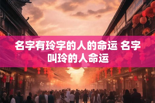 名字有玲字的人的命运 名字叫玲的人命运