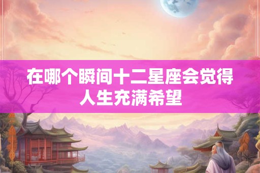 在哪个瞬间十二星座会觉得人生充满希望