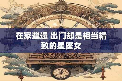 在家邋遢 出门却是相当精致的星座女
