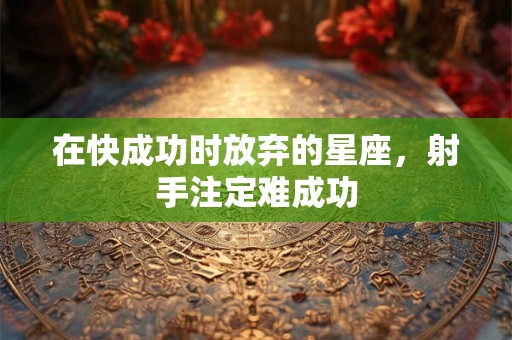 在快成功时放弃的星座，射手注定难成功
