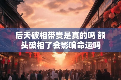后天破相带贵是真的吗 额头破相了会影响命运吗