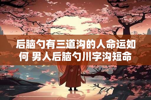 后脑勺有三道沟的人命运如何 男人后脑勺川字沟短命