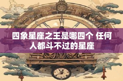 详细阅读:四象星座之王是哪四个 任何人都斗不过的星座 四象星座之王是哪四个 任何人都斗不过的星座