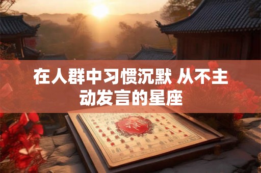 在人群中习惯沉默 从不主动发言的星座