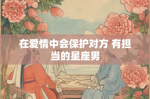 在爱情中会保护对方 有担当的星座男