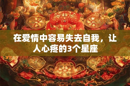 在爱情中容易失去自我，让人心疼的3个星座
