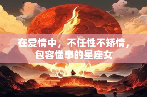 在爱情中，不任性不矫情，包容懂事的星座女