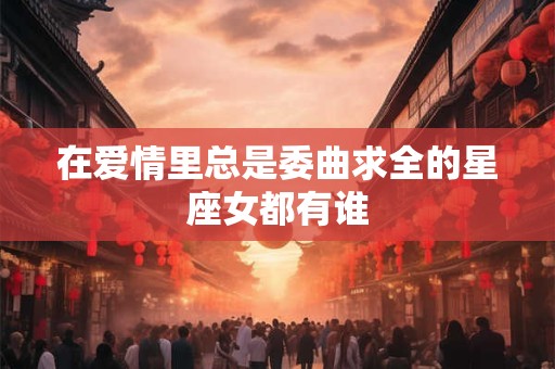 在爱情里总是委曲求全的星座女都有谁