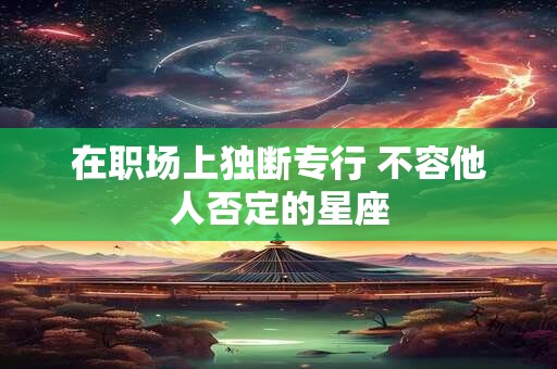 在职场上独断专行 不容他人否定的星座