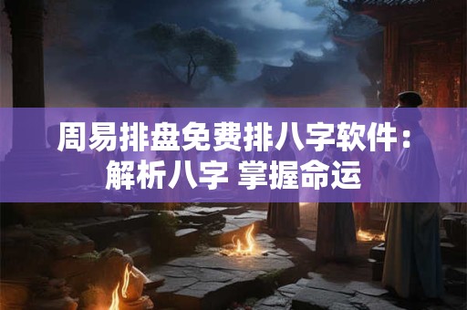 周易排盘免费排八字软件：解析八字 掌握命运