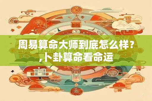 详细阅读:周易算命大师到底怎么样?,卜卦算命看命运 周易算命大师到底怎么样?,卜卦算命看命运