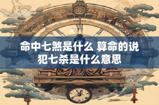 命中七煞是什么 算命的说犯七杀是什么意思