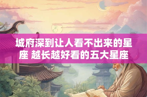 城府深到让人看不出来的星座 越长越好看的五大星座