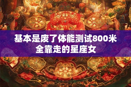 基本是废了体能测试800米全靠走的星座女