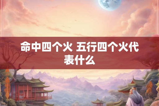 命中四个火 五行四个火代表什么