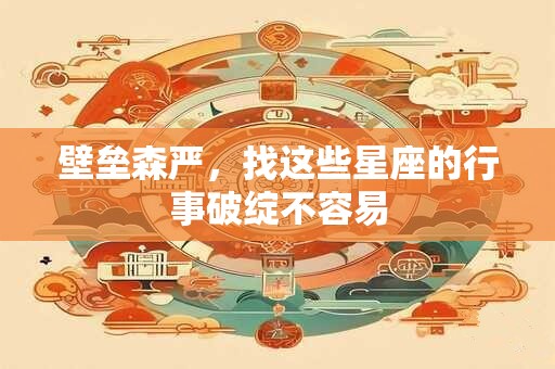 壁垒森严，找这些星座的行事破绽不容易