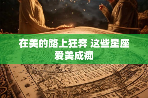 在美的路上狂奔 这些星座爱美成痴