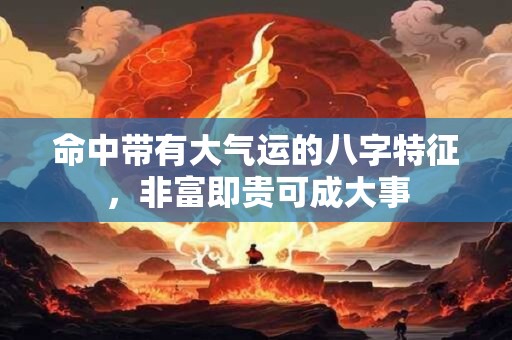 命中带有大气运的八字特征，非富即贵可成大事