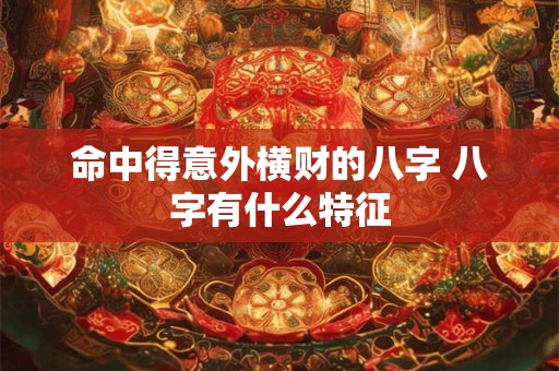 命中得意外横财的八字 八字有什么特征