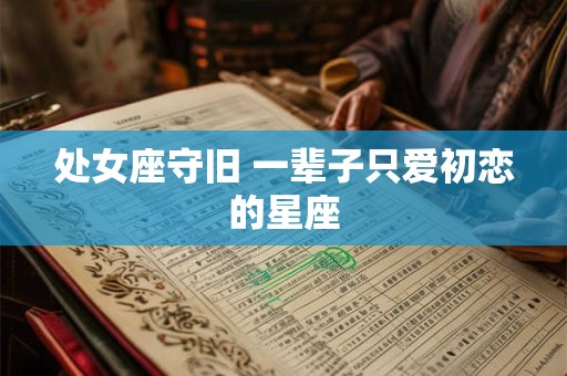 详细阅读:处女座守旧 一辈子只爱初恋的星座 处女座守旧 一辈子只爱初恋的星座