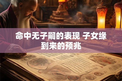 命中无子嗣的表现 子女缘到来的预兆