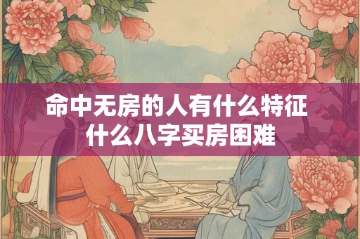 命中无房的人有什么特征 什么八字买房困难
