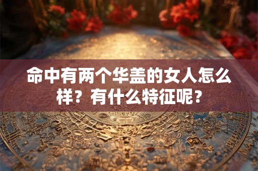 命中有两个华盖的女人怎么样？有什么特征呢？