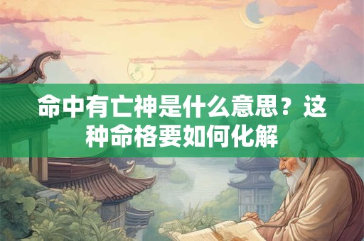 命中有亡神是什么意思？这种命格要如何化解