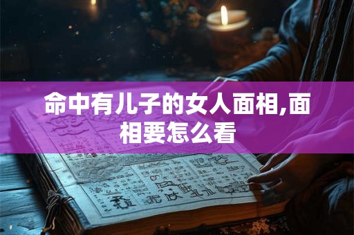 命中有儿子的女人面相,面相要怎么看