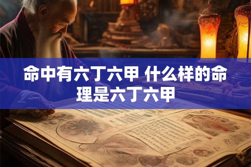 详细阅读:命中有六丁六甲 什么样的命理是六丁六甲 命中有六丁六甲 什么样的命理是六丁六甲