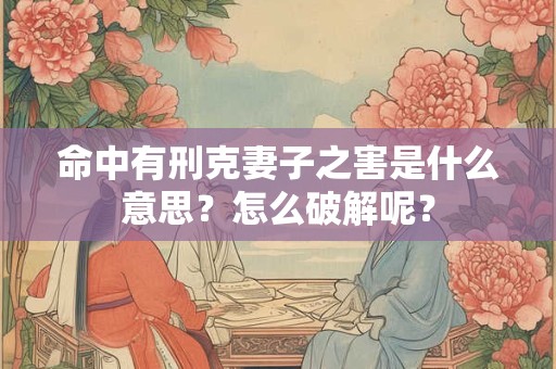 命中有刑克妻子之害是什么意思？怎么破解呢？