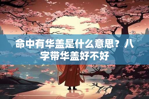 命中有华盖是什么意思？八字带华盖好不好
