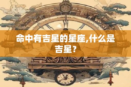 命中有吉星的星座,什么是吉星？