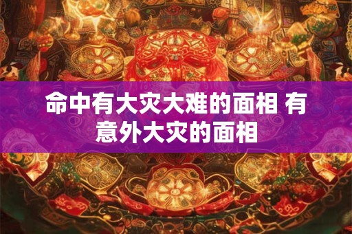 详细阅读:命中有大灾大难的面相 有意外大灾的面相 命中有大灾大难的面相 有意外大灾的面相